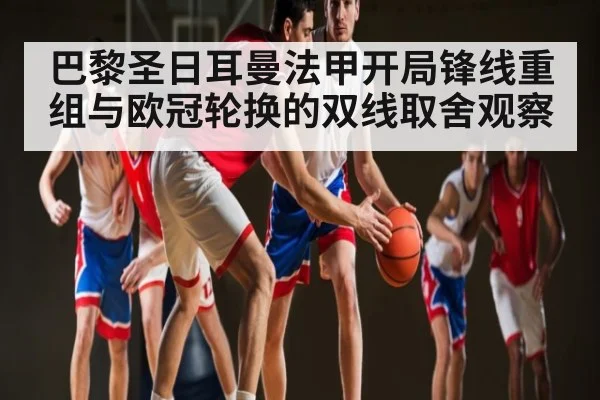 巴黎圣日耳曼法甲开局锋线重组与欧冠轮换的双线取舍观察